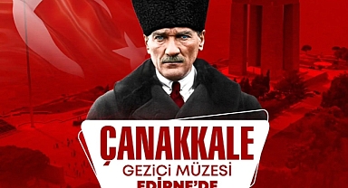 ATATÜRK'ÜN GELİŞ YILDÖNÜMÜ KUTLAMALARI KAPSAMINDA "GEZİCİ ÇANAKKALE MÜZESİ" İLK KEZ EDİRNE'DE!