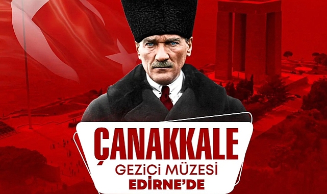 ATATÜRK'ÜN GELİŞ YILDÖNÜMÜ KUTLAMALARI KAPSAMINDA "GEZİCİ ÇANAKKALE MÜZESİ" İLK KEZ EDİRNE'DE!